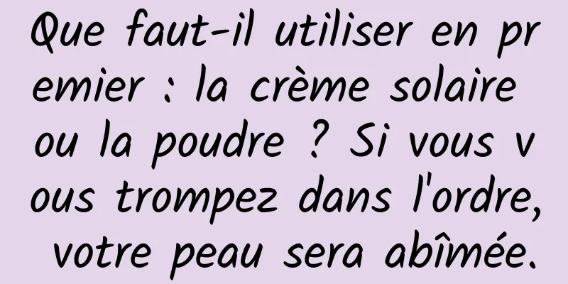 Que faut-il utiliser en premier : la crème solaire ou la poudre ? Si vous vous trompez dans l'ordre, votre peau sera abîmée.