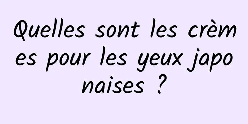 Quelles sont les crèmes pour les yeux japonaises ?