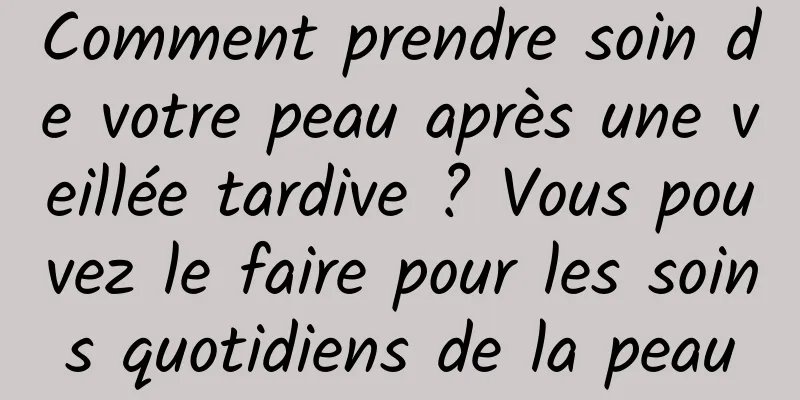 Comment prendre soin de votre peau après une veillée tardive ? Vous pouvez le faire pour les soins quotidiens de la peau