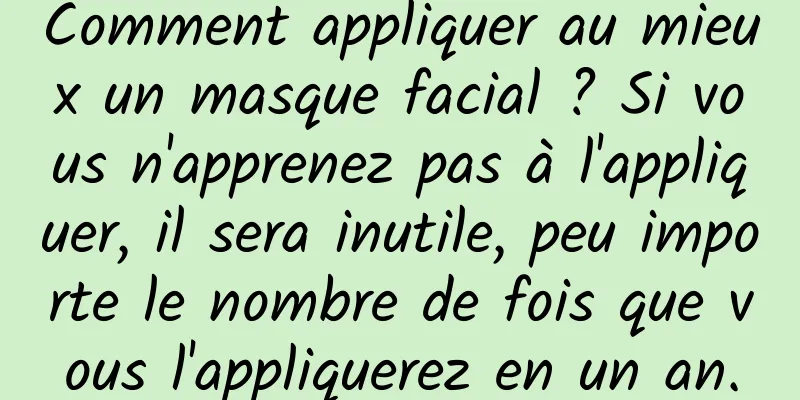 Comment appliquer au mieux un masque facial ? Si vous n'apprenez pas à l'appliquer, il sera inutile, peu importe le nombre de fois que vous l'appliquerez en un an.