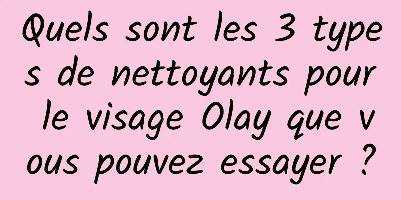 Quels sont les 3 types de nettoyants pour le visage Olay que vous pouvez essayer ?