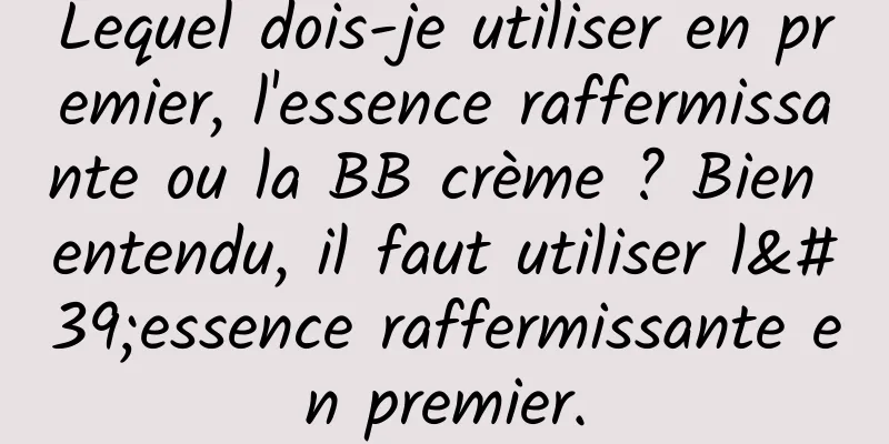 Lequel dois-je utiliser en premier, l'essence raffermissante ou la BB crème ? Bien entendu, il faut utiliser l'essence raffermissante en premier.
