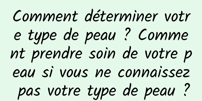 Comment déterminer votre type de peau ? Comment prendre soin de votre peau si vous ne connaissez pas votre type de peau ?