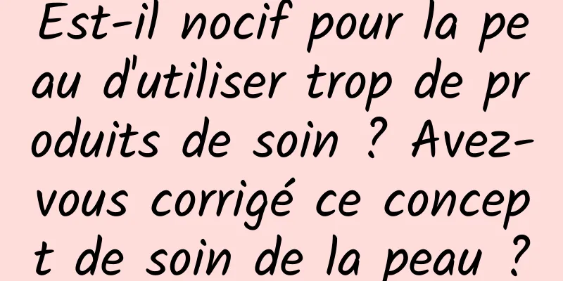 Est-il nocif pour la peau d'utiliser trop de produits de soin ? Avez-vous corrigé ce concept de soin de la peau ?