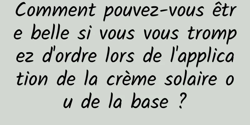 Comment pouvez-vous être belle si vous vous trompez d'ordre lors de l'application de la crème solaire ou de la base ?