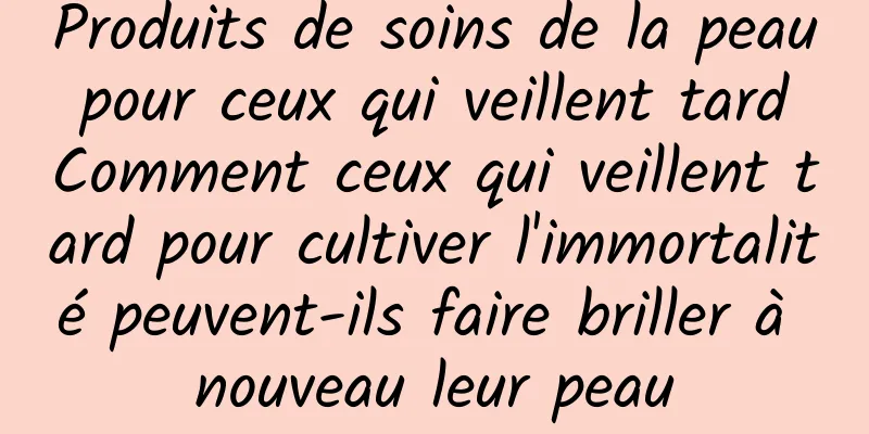 Produits de soins de la peau pour ceux qui veillent tard Comment ceux qui veillent tard pour cultiver l'immortalité peuvent-ils faire briller à nouveau leur peau