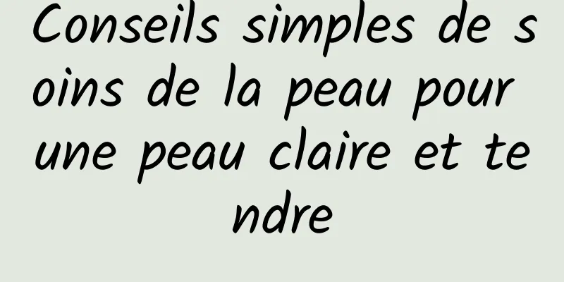 Conseils simples de soins de la peau pour une peau claire et tendre