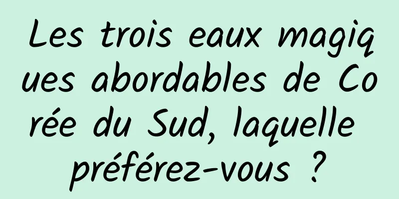 Les trois eaux magiques abordables de Corée du Sud, laquelle préférez-vous ?