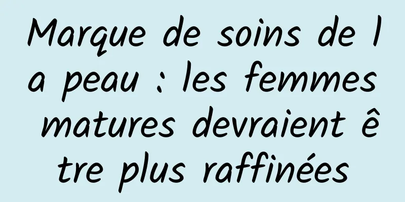 Marque de soins de la peau : les femmes matures devraient être plus raffinées