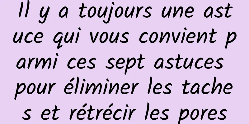 Il y a toujours une astuce qui vous convient parmi ces sept astuces pour éliminer les taches et rétrécir les pores