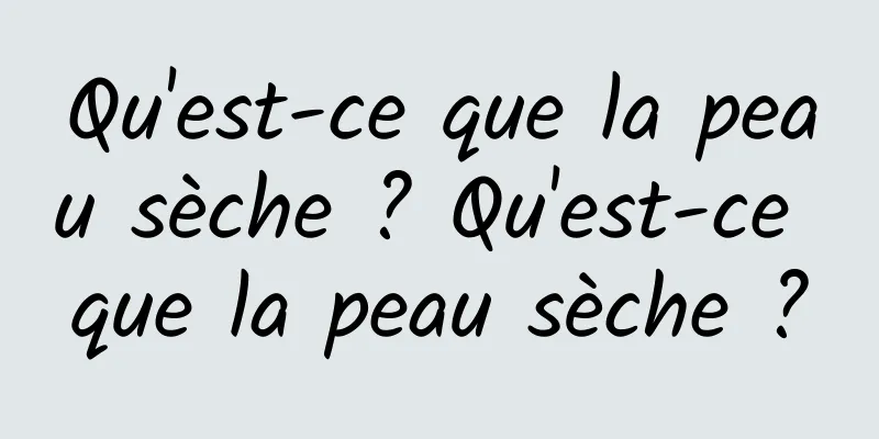 Qu'est-ce que la peau sèche ? Qu'est-ce que la peau sèche ?