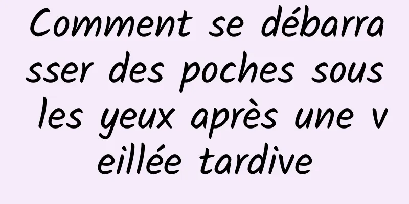 Comment se débarrasser des poches sous les yeux après une veillée tardive
