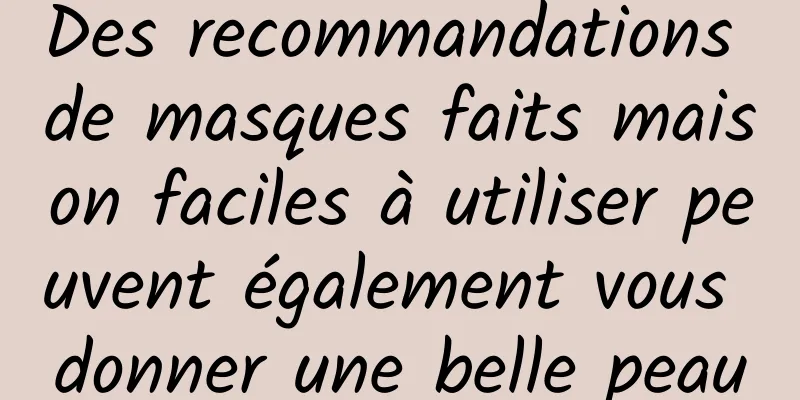 Des recommandations de masques faits maison faciles à utiliser peuvent également vous donner une belle peau
