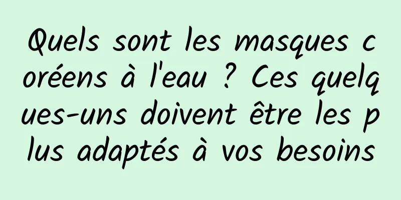 Quels sont les masques coréens à l'eau ? Ces quelques-uns doivent être les plus adaptés à vos besoins