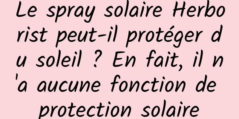 Le spray solaire Herborist peut-il protéger du soleil ? En fait, il n'a aucune fonction de protection solaire
