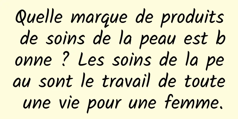 Quelle marque de produits de soins de la peau est bonne ? Les soins de la peau sont le travail de toute une vie pour une femme.