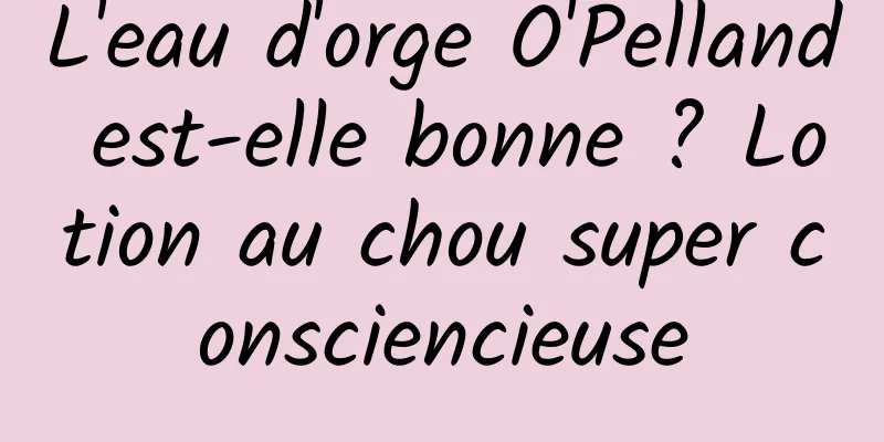 L'eau d'orge O'Pelland est-elle bonne ? Lotion au chou super consciencieuse