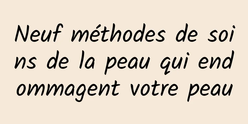 Neuf méthodes de soins de la peau qui endommagent votre peau