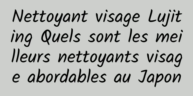 Nettoyant visage Lujiting Quels sont les meilleurs nettoyants visage abordables au Japon