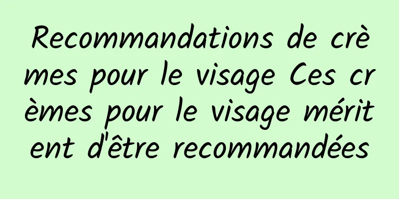 Recommandations de crèmes pour le visage Ces crèmes pour le visage méritent d'être recommandées