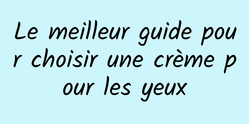 Le meilleur guide pour choisir une crème pour les yeux