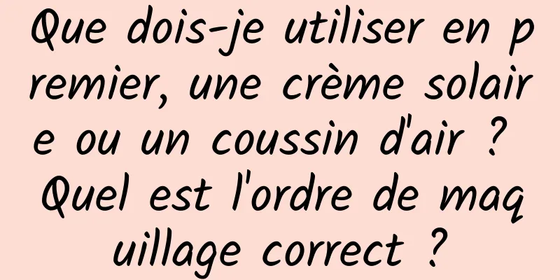Que dois-je utiliser en premier, une crème solaire ou un coussin d'air ? Quel est l'ordre de maquillage correct ?