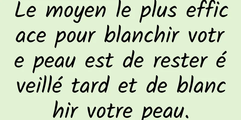 Le moyen le plus efficace pour blanchir votre peau est de rester éveillé tard et de blanchir votre peau.