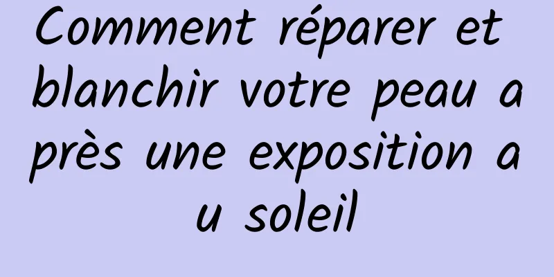 Comment réparer et blanchir votre peau après une exposition au soleil