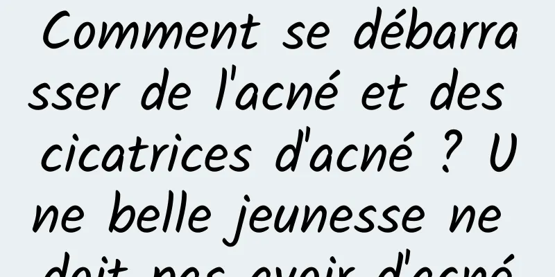 Comment se débarrasser de l'acné et des cicatrices d'acné ? Une belle jeunesse ne doit pas avoir d'acné