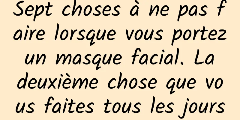 Sept choses à ne pas faire lorsque vous portez un masque facial. La deuxième chose que vous faites tous les jours