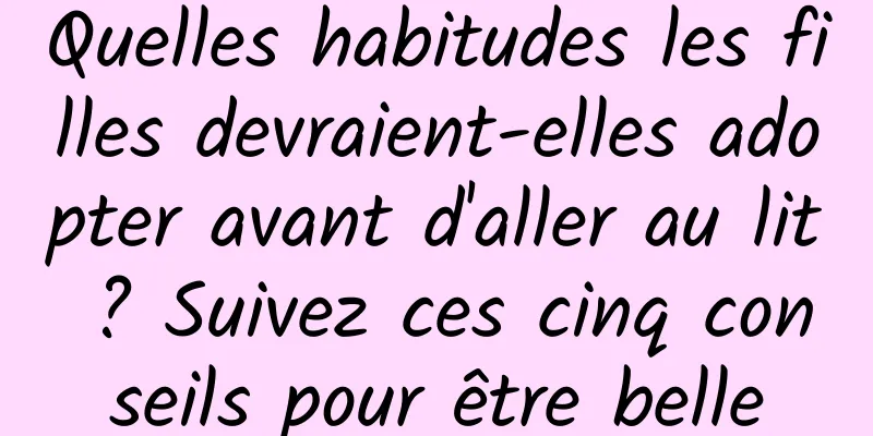 Quelles habitudes les filles devraient-elles adopter avant d'aller au lit ? Suivez ces cinq conseils pour être belle