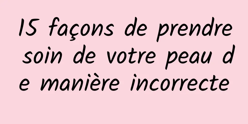 15 façons de prendre soin de votre peau de manière incorrecte