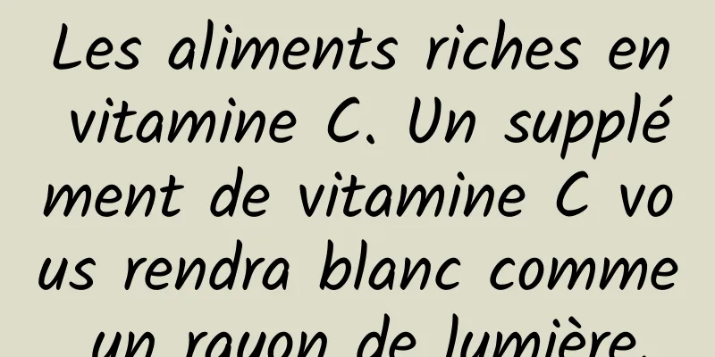Les aliments riches en vitamine C. Un supplément de vitamine C vous rendra blanc comme un rayon de lumière.