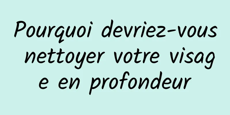 Pourquoi devriez-vous nettoyer votre visage en profondeur