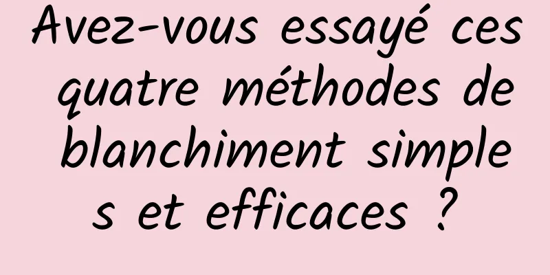 Avez-vous essayé ces quatre méthodes de blanchiment simples et efficaces ?
