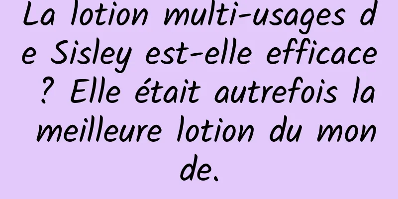 La lotion multi-usages de Sisley est-elle efficace ? Elle était autrefois la meilleure lotion du monde.
