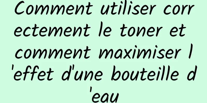 Comment utiliser correctement le toner et comment maximiser l'effet d'une bouteille d'eau