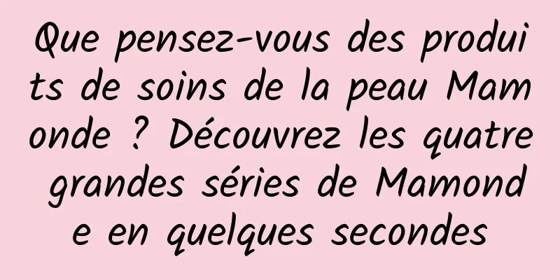 Que pensez-vous des produits de soins de la peau Mamonde ? Découvrez les quatre grandes séries de Mamonde en quelques secondes