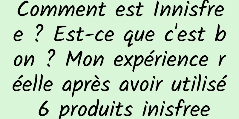 Comment est Innisfree ? Est-ce que c'est bon ? Mon expérience réelle après avoir utilisé 6 produits inisfree