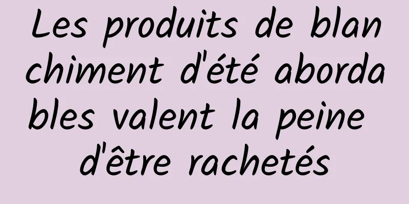 Les produits de blanchiment d'été abordables valent la peine d'être rachetés
