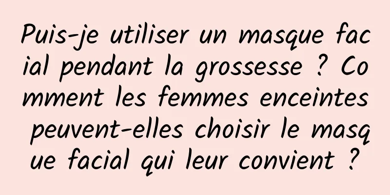 Puis-je utiliser un masque facial pendant la grossesse ? Comment les femmes enceintes peuvent-elles choisir le masque facial qui leur convient ?