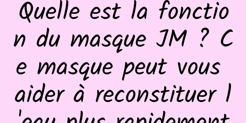 Quelle est la fonction du masque JM ? Ce masque peut vous aider à reconstituer l'eau plus rapidement