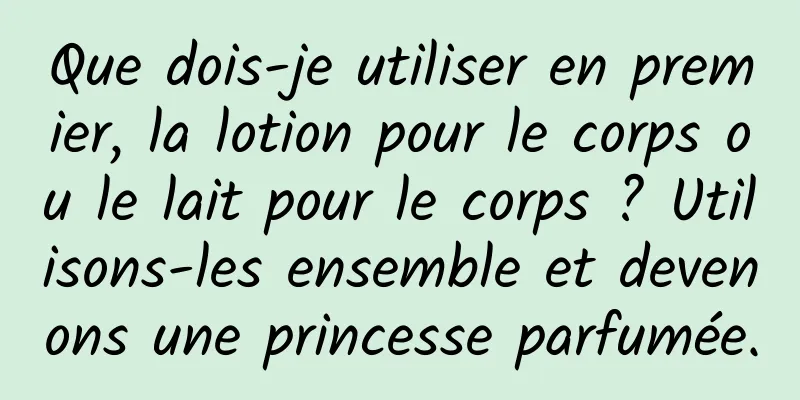 Que dois-je utiliser en premier, la lotion pour le corps ou le lait pour le corps ? Utilisons-les ensemble et devenons une princesse parfumée.