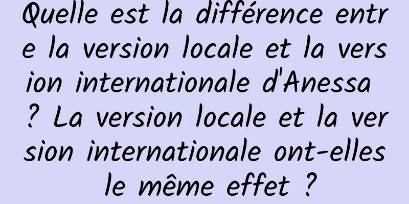 Quelle est la différence entre la version locale et la version internationale d'Anessa ? La version locale et la version internationale ont-elles le même effet ?