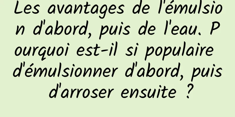 Les avantages de l'émulsion d'abord, puis de l'eau. Pourquoi est-il si populaire d'émulsionner d'abord, puis d'arroser ensuite ?