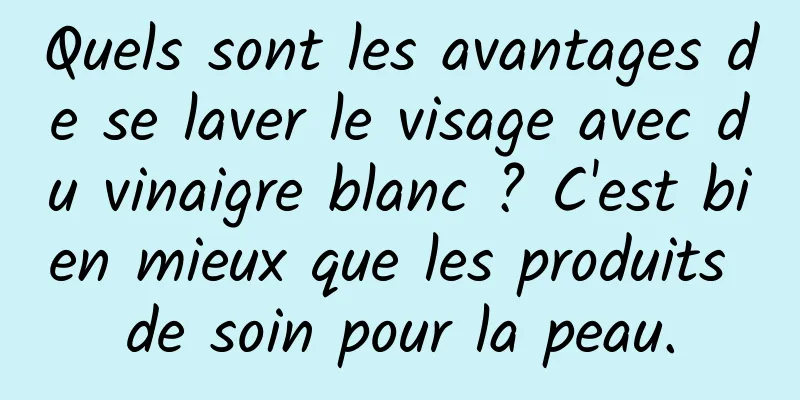 Quels sont les avantages de se laver le visage avec du vinaigre blanc ? C'est bien mieux que les produits de soin pour la peau.