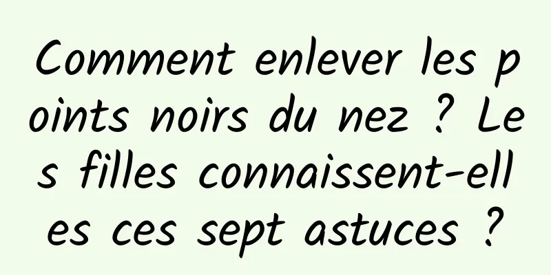 Comment enlever les points noirs du nez ? Les filles connaissent-elles ces sept astuces ?