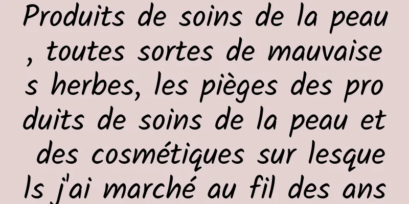Produits de soins de la peau, toutes sortes de mauvaises herbes, les pièges des produits de soins de la peau et des cosmétiques sur lesquels j'ai marché au fil des ans