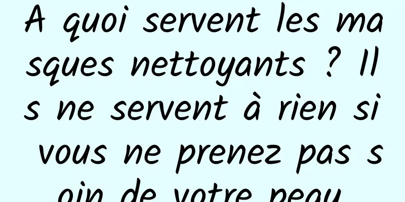 A quoi servent les masques nettoyants ? Ils ne servent à rien si vous ne prenez pas soin de votre peau.