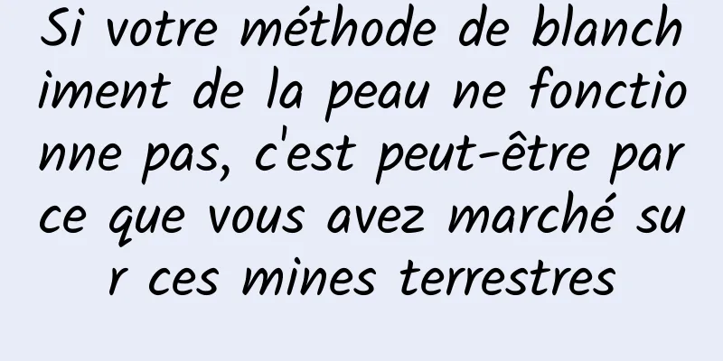 Si votre méthode de blanchiment de la peau ne fonctionne pas, c'est peut-être parce que vous avez marché sur ces mines terrestres